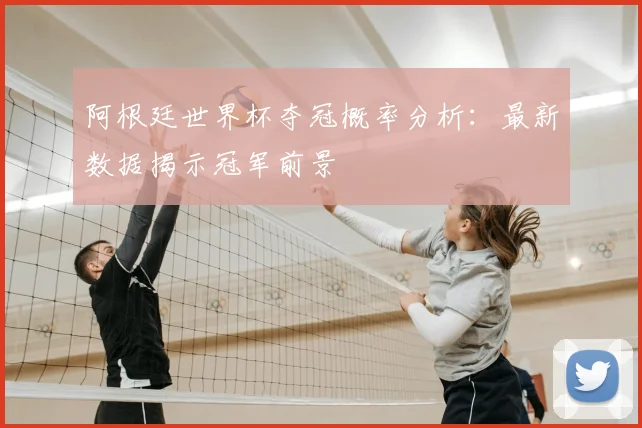 阿根廷世界杯夺冠概率分析:最新数据揭示冠军前景