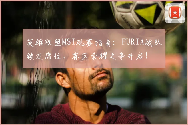 英雄联盟MSI观赛指南:FURIA战队锁定席位,赛区荣耀之争开启!