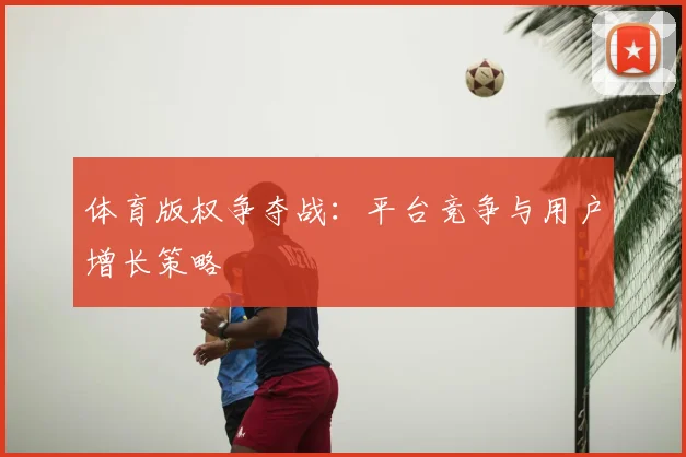 体育版权争夺战：平台竞争与用户增长策略