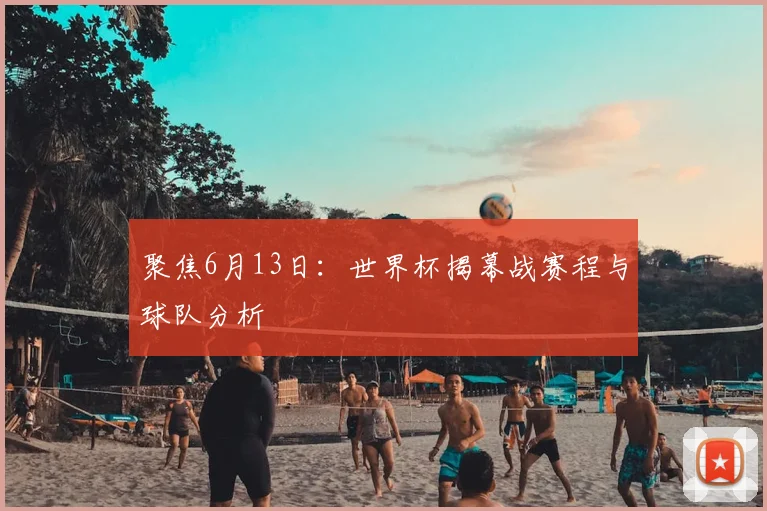 聚焦6月13日:世界杯揭幕战赛程与球队分析