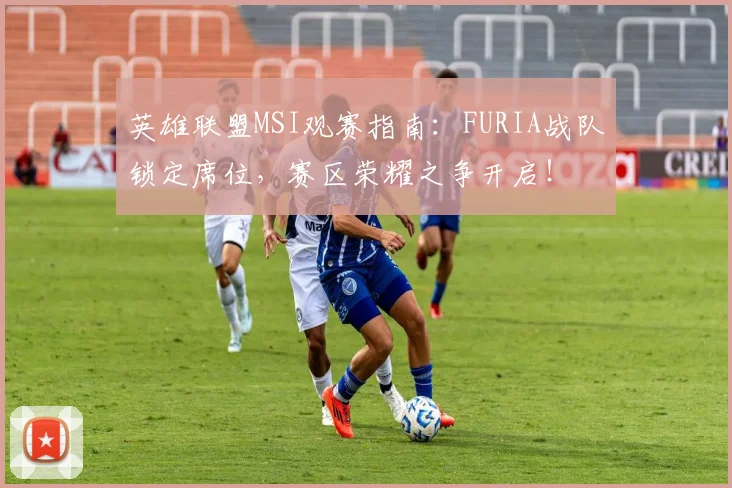 英雄联盟MSI观赛指南:FURIA战队锁定席位,赛区荣耀之争开启!