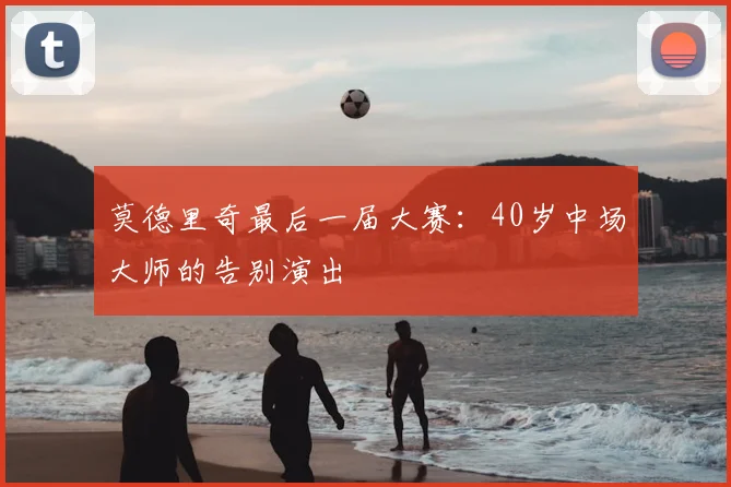 莫德里奇最后一届大赛：40岁中场大师的告别演出