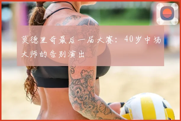 莫德里奇最后一届大赛：40岁中场大师的告别演出